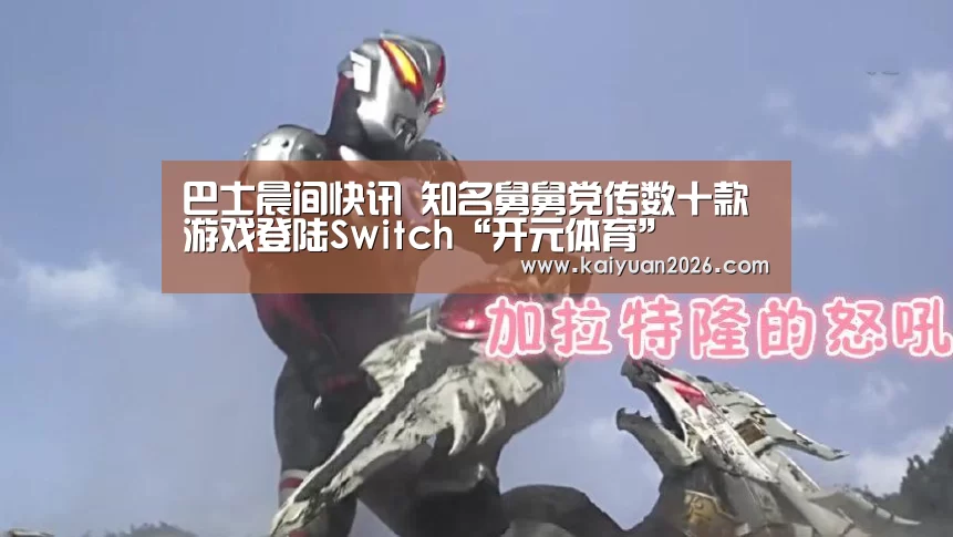 巴士晨间快讯 知名舅舅党传数十款游戏登陆Switch“开元体育”(图1) 开元电竞
