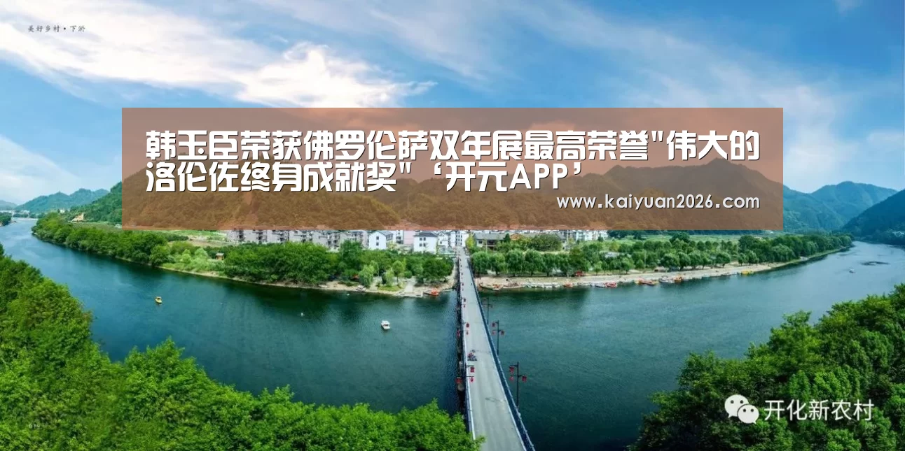韩玉臣荣获佛罗伦萨双年展最高荣誉伟大的洛伦佐终身成就奖‘开元APP’(图2) 开元赛事