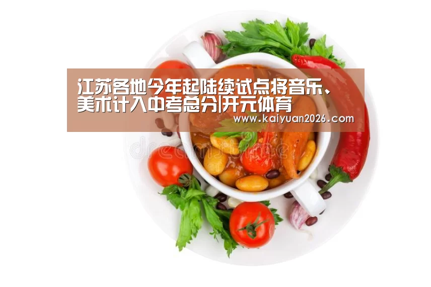 <h1>江苏各地今年起陆续试点将音乐、美术计入中考总分|开元体育(图1) 开元赛事