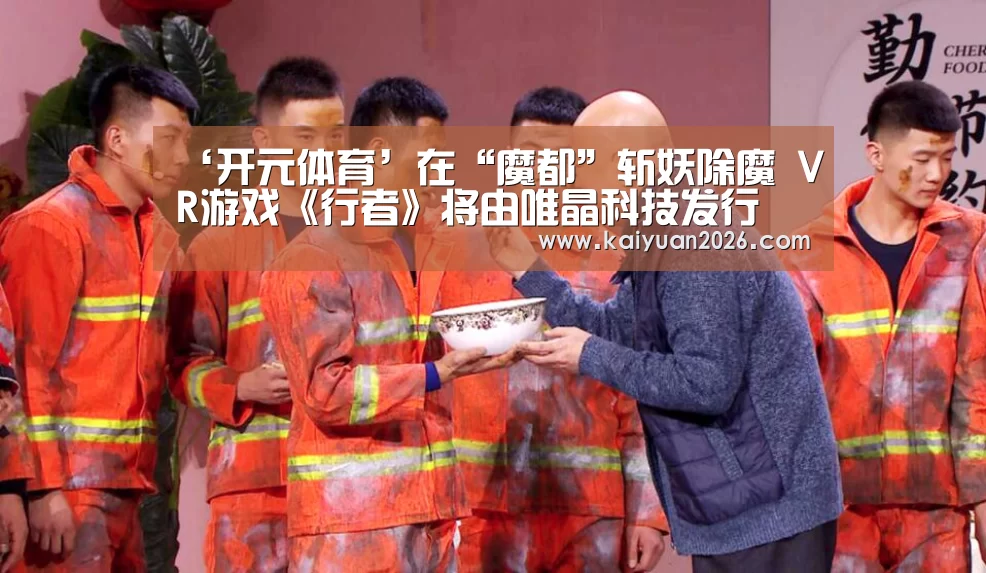 ‘开元体育’在“魔都”斩妖除魔 VR游戏《行者》将由唯晶科技发行(图1) 开元电竞