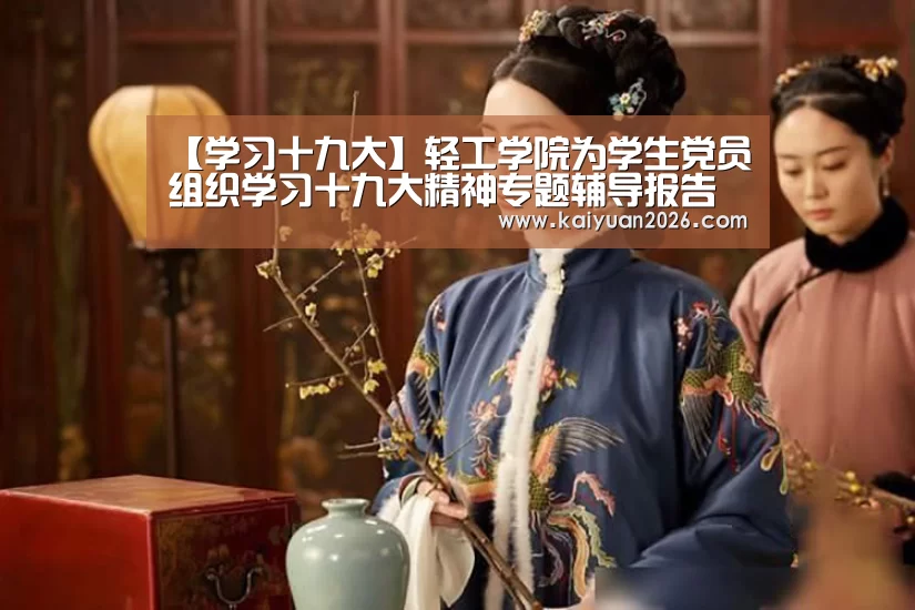 【学习十九大】轻工学院为学生党员组织学习十九大精神专题辅导报告【开元电竞】(图1) 开元赛事