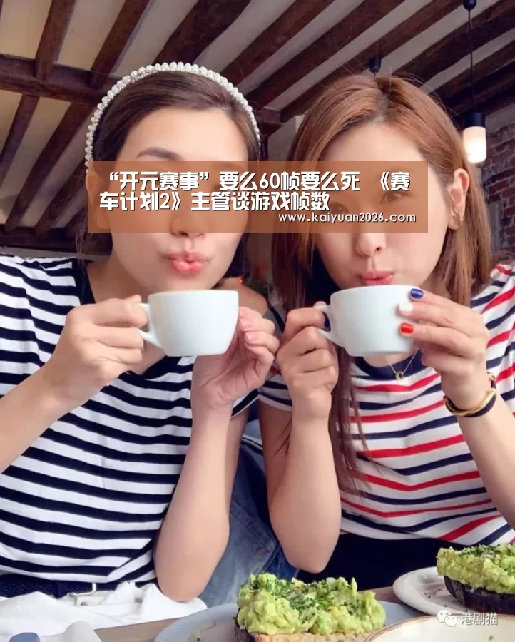 “开元赛事”要么60帧要么死 《赛车计划2》主管谈游戏帧数(图1) 开元APP