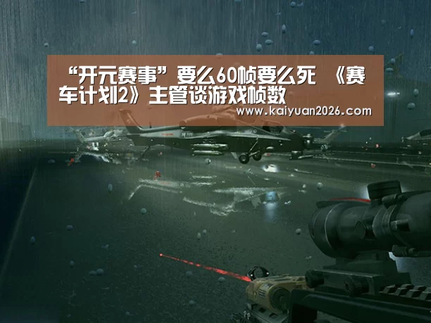 “开元赛事”要么60帧要么死 《赛车计划2》主管谈游戏帧数(图4) 开元赛事