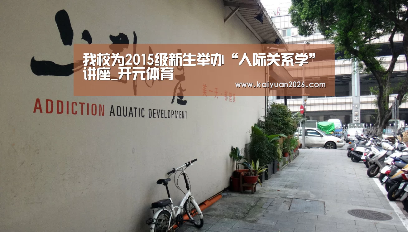 我校为2015级新生举办“人际关系学”讲座_开元体育(图1) 开元赛事