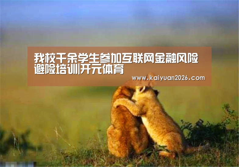 我校千余学生参加互联网金融风险避险培训|开元体育(图1) 开元电竞