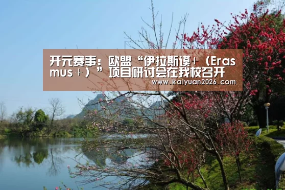 开元赛事:欧盟“伊拉斯谟+(Erasmus+)”项目研讨会在我校召开(图1) 开元赛事