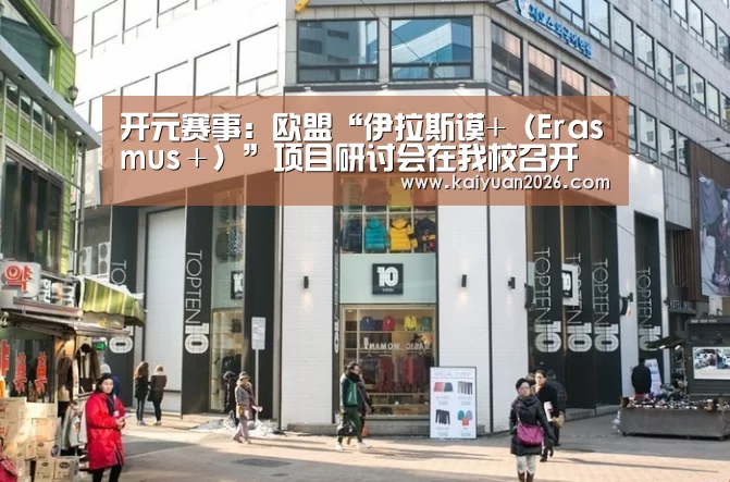 开元赛事:欧盟“伊拉斯谟+(Erasmus+)”项目研讨会在我校召开(图4) 开元APP