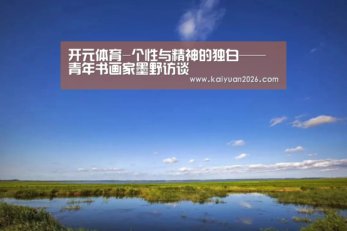 开元体育-个性与精神的独白——青年书画家墨野访谈(图1) 开元APP