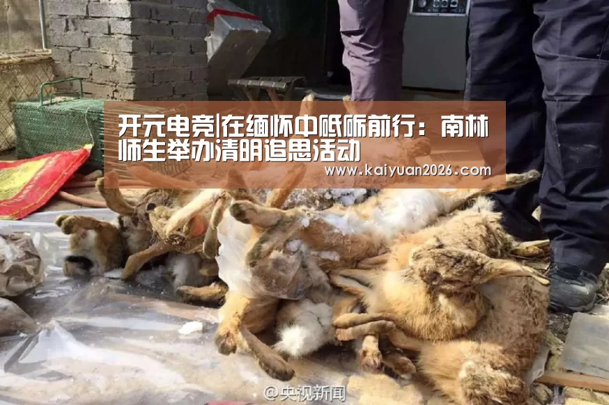 开元电竞|在缅怀中砥砺前行:南林师生举办清明追思活动(图2) 开元电竞